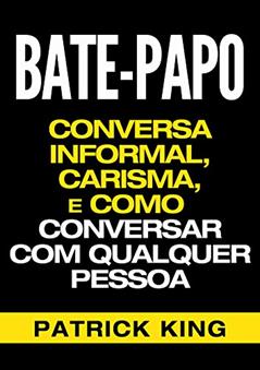 BATE-PAPO: Conversa Informal, Carisma e Como Conversar Com Qualquer Pessoa (As Habilidades de Comunicação & Habilidades Interpessoais para o Sucesso), do autor Patrick King