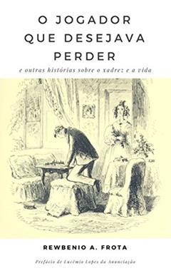 O jogador que desejava perder: e outras histórias sobre o xadrez e a vida, do autor Rewbenio Araujo Frota