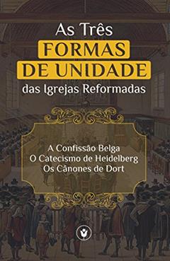 As Três Formas de Unidade das Igrejas Reformadas: A Confissão Belga, O Catecismo de Heidelberg e Os Cânones de Dort, do autor Reformed Churches
