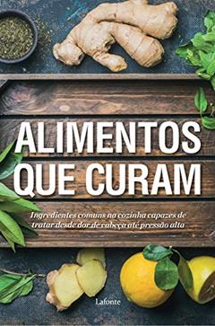 Alimentos que Curam: Ingredientes Comuns na Cozinha Capazes de Tratar Desde dor de Cabeça Até Pressão Alta, do autor Vários Autores