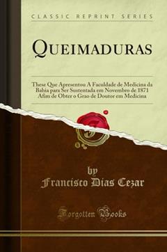 Queimaduras: These Que Apresentou Á Faculdade de Medicina da Bahia para Ser Sustentada em Novembro de 1871 Afim de Obter o Grao de Doutor em Medicina (Classic Reprint), do autor Francisco Dias Cezar