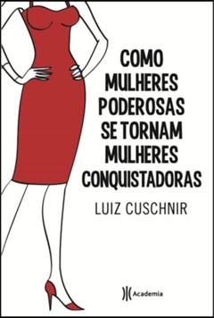 Como Mulheres Poderosas Se Tornam Mulheres Conquistadoras, do autor Luiz Cuschnir