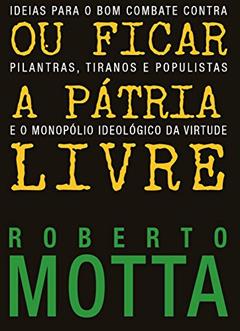 Ou Ficar A Pátria Livre: Ideias para o combate contra pilantras, tiranos e populistas e o monopólio ideológico da virtude, do autor Roberto Motta