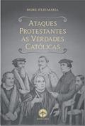Ler Ataques Protestantes às Verdades Católicas: Com as respectivas respostas irrefutáveis, do autor Padre Júlio Maria Lombaerde