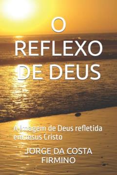 O Reflexo de Deus: A Imagem de Deus refletida em Jesus Cristo, do autor Jorge Da Costa Firmino