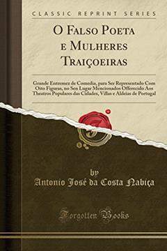 O Falso Poeta e Mulheres Traiçoeiras: Grande Entremez de Comedia, para Ser Representado Com Oito Figuras, no Sen Lugar Mencionados Offerecido Aos ... e Aldeias de Portugal (Classic Reprint), do autor Antonio José da Costa Nabiça