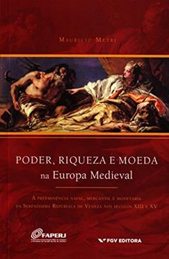 Poder, Riqueza e Moeda na Europa Medieval: a Preeminência Naval, Mercantil e Monetária da Sereníssima República de Veneza nos Séculos Xiii e xv, do autor Mauricio Metri