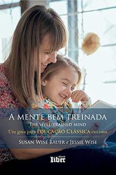 A Mente Bem Treinada: Um Guia Para Educação Clássica Em Casa, do autor Jessie Wise; susan Wise Bauer
