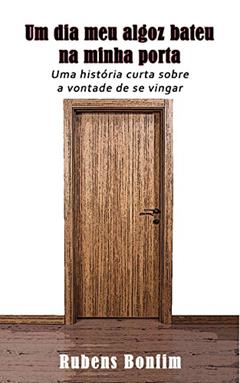 Um dia meu algoz bateu na minha porta: Uma história curta sobre a vontade de se vingar, do autor Rubens Bonfim