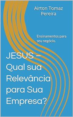 JESUS - Qual sua Relevância para Sua Empresa?: Ensinamentos Relevantes., do autor Airton Tomaz Pereira; Airton Tomaz Pereira