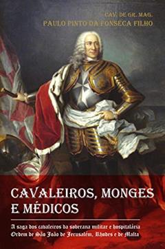 Cavaleiros, Monges e Médicos: a Saga dos Cavaleiros da Soberana Militar e Hospitalária Ordem de São João de Jerusalém, Rhodes e de Malta, do autor Paulo Pinto da Fonseca Filho