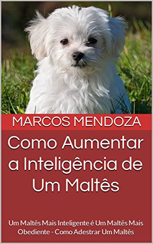 Ler Como Aumentar a Inteligência de Um Maltês: Um Maltês Mais Inteligente é Um Maltês Mais Obediente - Como Adestrar Um Maltês, do autor Marcos Mendoza