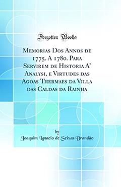 Memorias Dos Annos de 1775. A 1780. Para Servirem de Historia A' Analysi, e Virtudes das Agoas Thermaes da Villa das Caldas da Rainha (Classic Reprint), do autor Joaquim Ignacio de Seixas Brandão