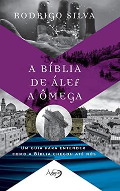 A BÍBLIA DE ÁLEF A ÔMEGA: Um guia para entender como a Bíblia chegou até nós, do autor Rodrigo Silva