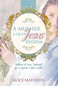 Ler A Mulher A Quem Jesus Ensina: Mulheres Do Novo Testamento Que A Inspiram A Fazer Escolhas, do autor Alice Matthews