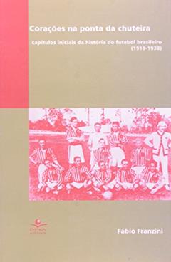 Corações na ponta da chuteira: Capítulos iniciais da história do futebol brasileiro (1919-1938), do autor Fabio Franzini