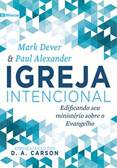 Igreja Intencional: Edificando seu ministério sobre o Evangelho, do autor Mark Dever; Paul Alexander