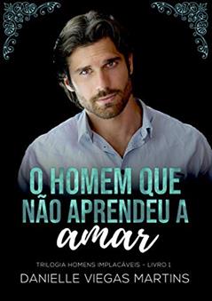 O HOMEM QUE NÃO APRENDEU A AMAR (SÉRIE HOMENS IMPLACÁVEIS Livro 1), do autor DANIELLE VIEGAS MARTINS