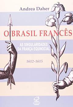 O Brasil francês - As singularidades da França equinocial (1612-1615), do autor Andrea Daher