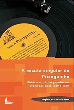 A Escuta Singular de Pixinguinha: História e Música Popular no Brasil dos Anos 1920 e 1930, do autor Virgínia de Almeida Bessa