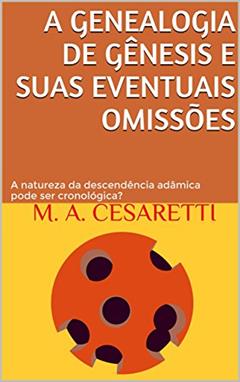 A genealogia de Gênesis e suas eventuais omissões: A natureza da descendência adâmica pode ser cronológica?, do autor M. A. Cesaretti