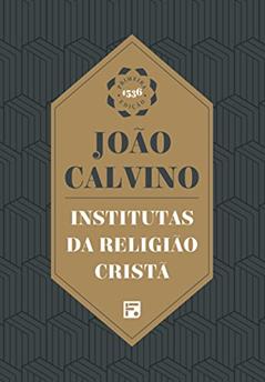Institutas da Religião Cristã: envolvendo a soma de toda a piedade e tudo o mais que se deve saber sobre a doutrina da salvação: um livro digno de ser lido por todos que zelam pela piedade, do autor João Calvino