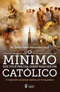 Ler O Mínimo Que Você Precisa Saber Para Ser Um Católico, do autor Pe. Pedro Paulo Alexandre; Vários autores