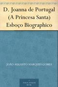 Ler D. Joanna de Portugal (A Princesa Santa) Esboço Biographico, do autor João Augusto Marques Gomes Ler D. Joanna de Portugal (A Princesa Santa) Esboço Biographico, do autor João Augusto Marques Gomes