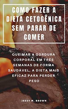 COMO FAZER A DIETA CETOGÊNICA SEM PARAR DE COMER : QUEIMAR A GORDURA CORPORAL EM TRÊS SEMANAS DE FORMA SAUDÁVEL, A DIETA MAIS EFICAZ PARA PERDER PESO, do autor Jessy M. Brown