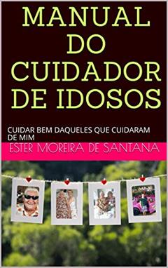 MANUAL DO CUIDADOR DE IDOSOS: CUIDAR BEM DAQUELES QUE CUIDARAM DE NÓS!, do autor ESTER MOREIRA DE SANTANA