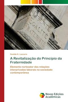 A Revitalização do Princípio da Fraternidade: Elemento norteador das relações interprivadas laborais na sociedade contemporânea, do autor Sonilde K. Lazzarin