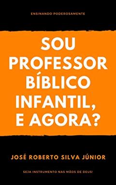 Sou Professor Bíblico Infantil, e agora?: Ensinando Poderosamente, do autor José Roberto Silva Júnior