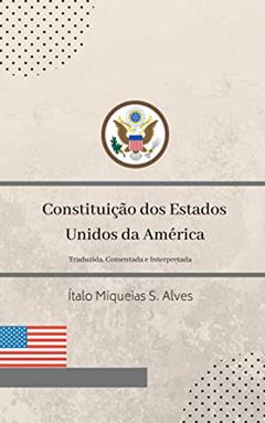 Constituição dos Estados Unidos da América: Traduzida, Comentada e Interpretada., do autor Ítalo Miqueias S. Alves