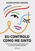 Ler Eu controlo como me sinto: Como a neurociência pode ajudar você a construir uma vida mais feliz, do autor Claudia Feitosa-Santana