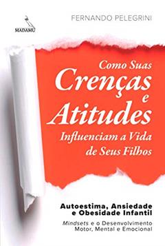 Como Suas Crenças e Atitudes Influenciam a Vida de Seus Filhos: Autoestima, Ansiedade e Obesidade Infantil - Mindsets e o Desenvolvimento Motor, Mental e Emocional, do autor Fernando Pelegrini