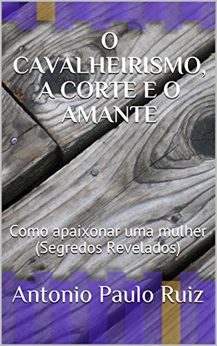 Ler O CAVALHEIRISMO, A CORTE E O AMANTE: Como apaixonar uma mulher (Segredos Revelados) (001 Livro 1), do autor Antonio Paulo Ruiz