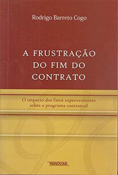 A Frustração do fim do Contrato: o Impacto dos Fatos Supervenientes Sobre o Programa Contratual, do autor Rodrigo Barreto Cogo