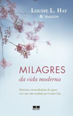 Milagres da vida moderna: Histórias extraordinárias de quem teve sua vida mudada por Louise Hay, do autor Louise L. Hay