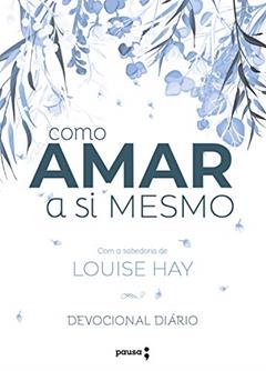 Como amar a si mesmo com a sabedoria de Louise Hay: Devocional Diário, do autor Louise Hay; Robert Holden
