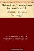 Ler Universidade Tecnológica ou Instituto Federal de Educação Ciência e Tecnologia?, do autor Secretaria de Educação Profissional e Tecnológica - SETEC