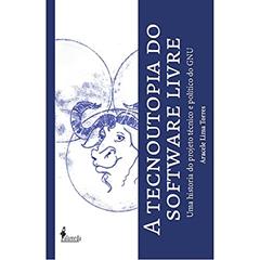 A Tecnoutopia do Software Livre: uma História do Projeto Técnico e Político do GNU, do autor Aracele Lima Torres