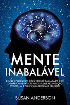 Mente Inabalável: Como Reprogramar O Seu Cérebro Para Acabar Com Os Hábitos Negativos, Vencer A Desorganização Emocional E Alcançar A Felicidade Absoluta, do autor Susan Anderson
