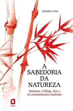 A sabedoria da natureza: Taoísmo, I Ching, Zen e os ensinamentos essênios, do autor Roberto Otsu