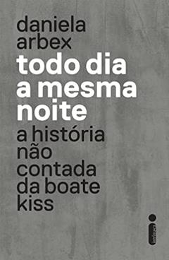 Todo dia a mesma noite (série da Netflix): A História Não Contada da Boate Kiss, do autor Daniela Arbex