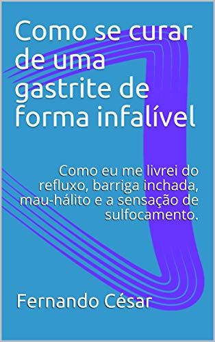 Ler Como se curar de uma gastrite de forma infalível: Como eu me livrei do refluxo, barriga inchada, mau-hálito e a sensação de sulfocamento., do autor Fernando César