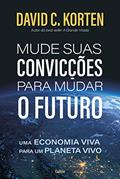 Ler Mude Suas Convicções Para Mudar o Futuro: uma Economia Viva Para um Planeta Vivo, do autor David C. Korten Ler Mude Suas Convicções Para Mudar o Futuro: uma Economia Viva Para um Planeta Vivo, do autor David C. Korten