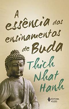 A essência dos ensinamentos de Buda: Transformando o sofrimento em paz, alegria e libertação, do autor Thich Nhat Hanh; Maria Goretti Rocha de Oliveira