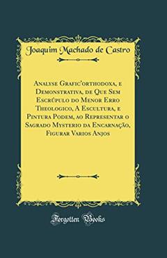 Analyse Grafic'orthodoxa, e Demonstrativa, de Que Sem Escrúpulo do Menor Erro Theologico, A Escultura, e Pintura Podem, ao Representar o Sagrado Mysterio da Encarnação, Figurar Varios Anjos (Classi, do autor Joaquim Machado de Castro