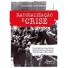 Radicalização e crise: o protagonismo das frentes parlamentares no governo joão goulart (1961-1964), do autor Guilherme Leite Ribeiro