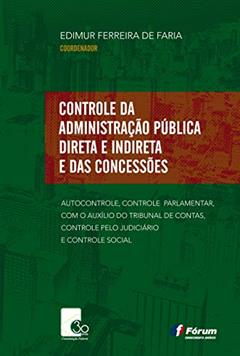 Controle da administração pública direta e indireta e das concessões: AUTOCONTROLE, CONTROLE PARLAMENTAR, COM O AUXÍLIO DO TRIBUNAL DE CONTAS, CONTROLE PELO JUDICIÁRIO E CONTROLE SOCIAL, do autor Edimur Ferreira De Faria